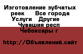 Изготовление зубчатых реек . - Все города Услуги » Другие   . Чувашия респ.,Чебоксары г.